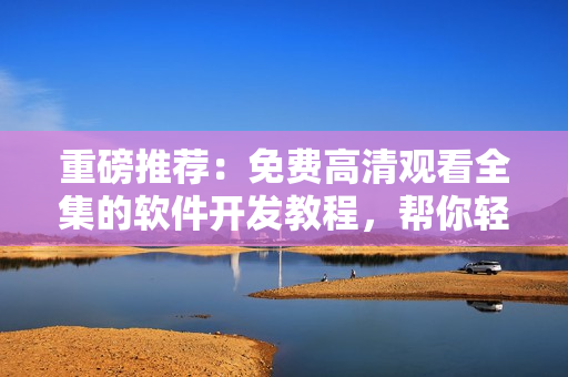 重磅推薦：免費(fèi)高清觀看全集的軟件開(kāi)發(fā)教程，幫你輕松掌握編程技巧！