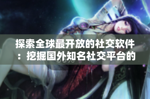 探索全球最開放的社交軟件：挖掘國外知名社交平臺的特色功能與優(yōu)勢