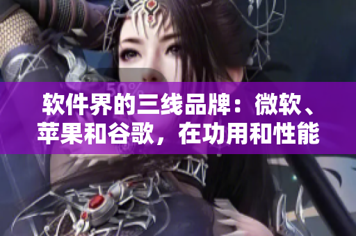 軟件界的三線品牌：微軟、蘋果和谷歌，在功用和性能方面的優(yōu)劣如何？
