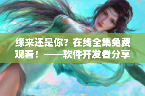 緣來還是你？在線全集免費觀看！——軟件開發(fā)者分享高質量網絡視頻資源