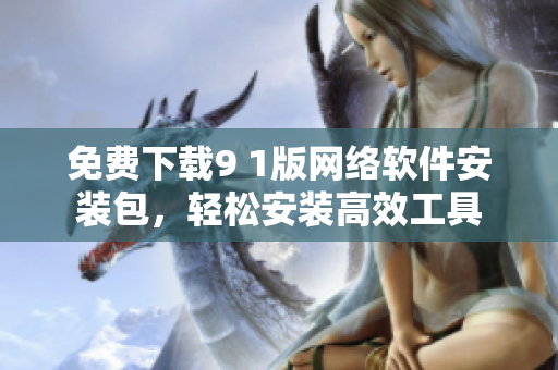 免費下載9 1版網絡軟件安裝包，輕松安裝高效工具
