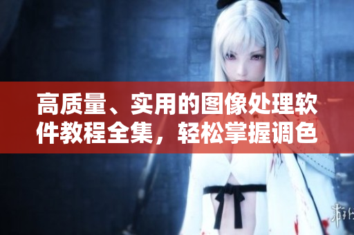 高質(zhì)量、實用的圖像處理軟件教程全集，輕松掌握調(diào)色技巧