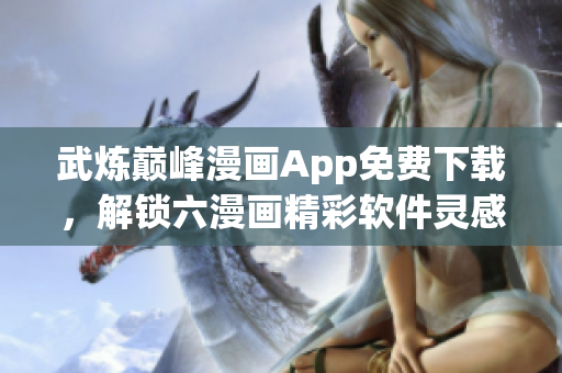 武煉巔峰漫畫(huà)App免費(fèi)下載，解鎖六漫畫(huà)精彩軟件靈感