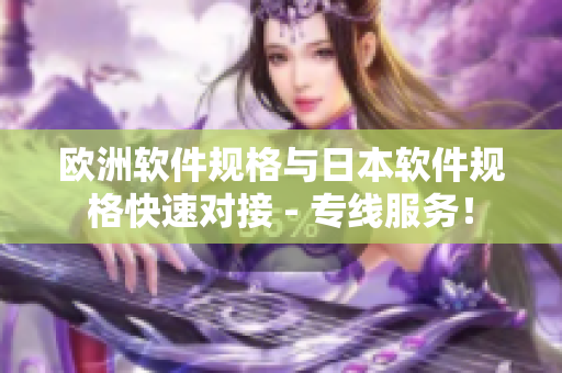 歐洲軟件規(guī)格與日本軟件規(guī)格快速對(duì)接 - 專線服務(wù)！