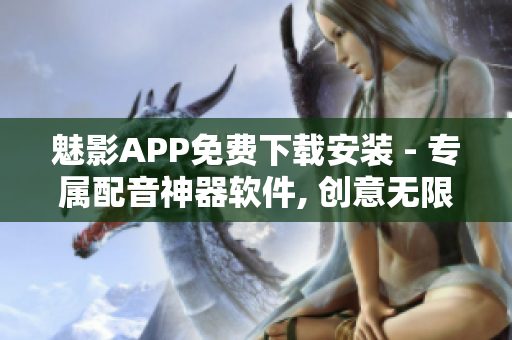 魅影APP免費(fèi)下載安裝 - 專屬配音神器軟件, 創(chuàng)意無(wú)限享受