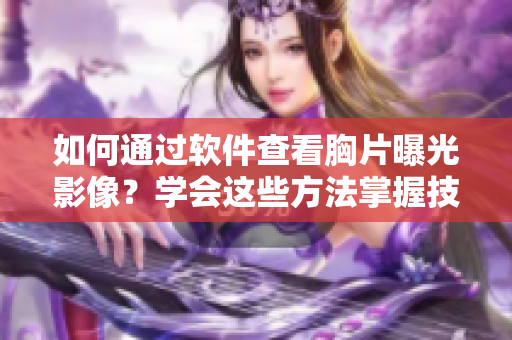 如何通過(guò)軟件查看胸片曝光影像？學(xué)會(huì)這些方法掌握技巧