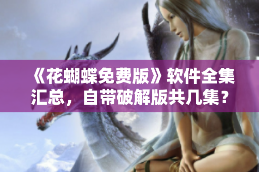 《花蝴蝶免費版》軟件全集匯總，自帶破解版共幾集？