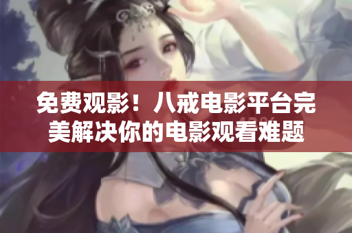 免費(fèi)觀影！八戒電影平臺(tái)完美解決你的電影觀看難題