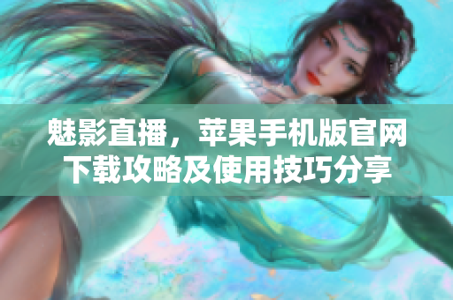 魅影直播，蘋(píng)果手機(jī)版官網(wǎng)下載攻略及使用技巧分享