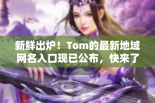 新鮮出爐！Tom的最新地域網(wǎng)名入口現(xiàn)已公布，快來(lái)了解一下吧！