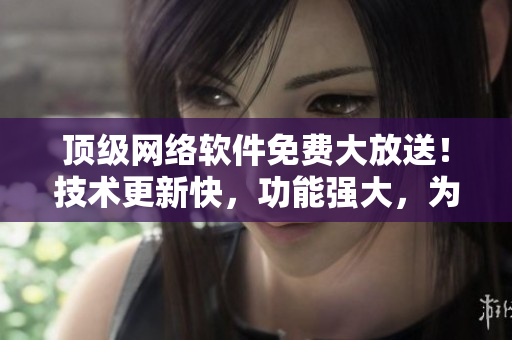 頂級網(wǎng)絡(luò)軟件免費大放送！技術(shù)更新快，功能強大，為您帶來極致體驗！
