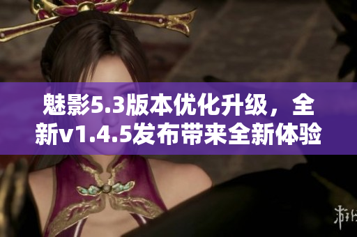 魅影5.3版本優(yōu)化升級(jí)，全新v1.4.5發(fā)布帶來(lái)全新體驗(yàn)