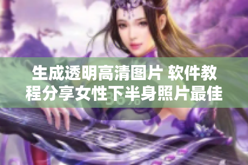 生成透明高清圖片 軟件教程分享女性下半身照片最佳處理方法