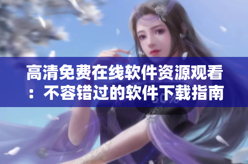 高清免費(fèi)在線軟件資源觀看：不容錯(cuò)過(guò)的軟件下載指南！