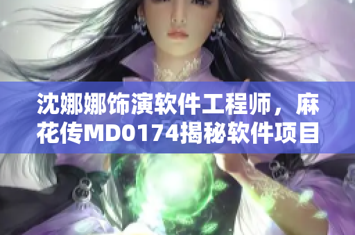 沈娜娜飾演軟件工程師，麻花傳MD0174揭秘軟件項目開發(fā)過程