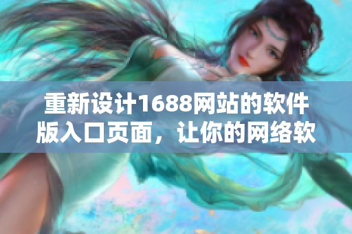 重新設(shè)計(jì)1688網(wǎng)站的軟件版入口頁面，讓你的網(wǎng)絡(luò)軟件煥發(fā)新生。