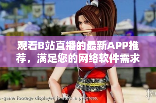 觀看B站直播的最新APP推薦，滿足您的網(wǎng)絡(luò)軟件需求