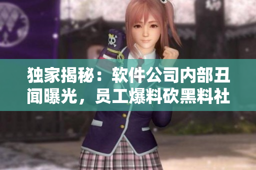 獨(dú)家揭秘：軟件公司內(nèi)部丑聞曝光，員工爆料砍黑料社事件真相！