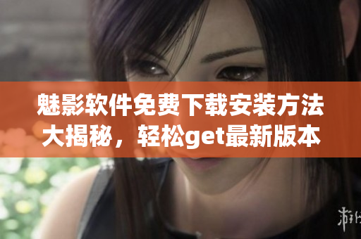魅影軟件免費(fèi)下載安裝方法大揭秘，輕松get最新版本!