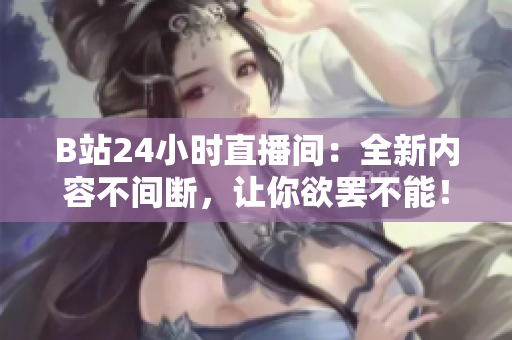 B站24小時直播間：全新內(nèi)容不間斷，讓你欲罷不能！