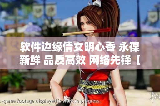 軟件邊緣倩女明心香 永葆新鮮 品質(zhì)高效 網(wǎng)絡(luò)先鋒【原創(chuàng)】