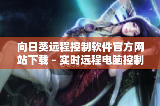 向日葵遠程控制軟件官方網(wǎng)站下載 - 實時遠程電腦控制工具