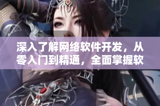 深入了解網(wǎng)絡(luò)軟件開(kāi)發(fā)，從零入門(mén)到精通，全面掌握軟件開(kāi)發(fā)技巧