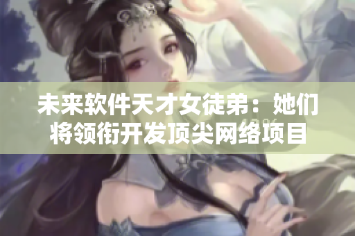 未來軟件天才女徒弟：她們將領(lǐng)銜開發(fā)頂尖網(wǎng)絡項目
