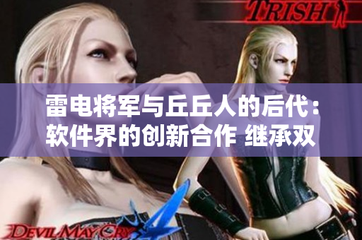 雷電將軍與丘丘人的后代：軟件界的創(chuàng)新合作 繼承雙方優(yōu)勢，融合智慧 