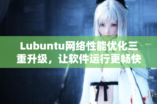 Lubuntu網(wǎng)絡(luò)性能優(yōu)化三重升級(jí)，讓軟件運(yùn)行更暢快
