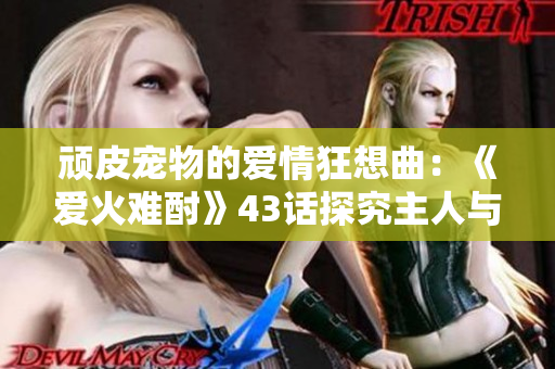 頑皮寵物的愛情狂想曲：《愛火難酎》43話探究主人與寵物間的默契