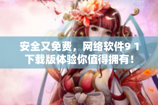 安全又免費，網(wǎng)絡軟件9 1下載版體驗你值得擁有！