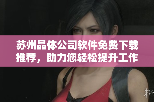 蘇州晶體公司軟件免費下載推薦，助力您輕松提升工作效率