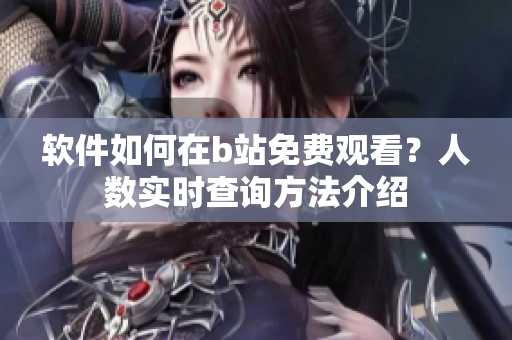 軟件如何在b站免費(fèi)觀看？人數(shù)實(shí)時(shí)查詢方法介紹