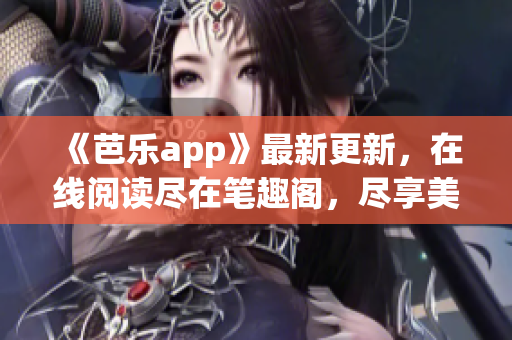 《芭樂app》最新更新，在線閱讀盡在筆趣閣，盡享美好網(wǎng)絡(luò)生活！