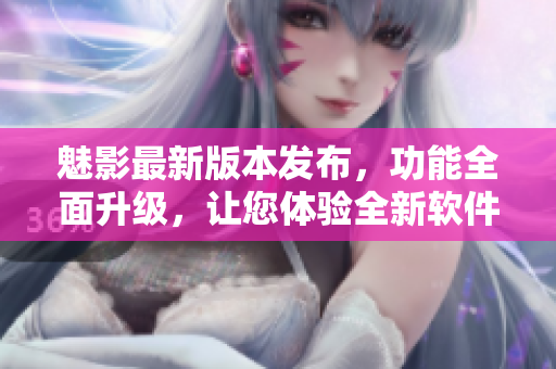 魅影最新版本發(fā)布，功能全面升級(jí)，讓您體驗(yàn)全新軟件魅力