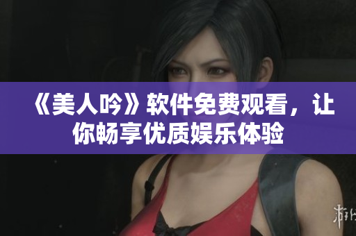 《美人吟》軟件免費(fèi)觀看，讓你暢享優(yōu)質(zhì)娛樂(lè)體驗(yàn)