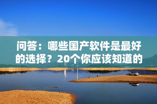 問答：哪些國產(chǎn)軟件是最好的選擇？20個(gè)你應(yīng)該知道的答案