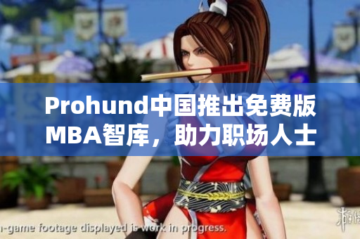 Prohund中國推出免費(fèi)版MBA智庫，助力職場人士提升競爭力
