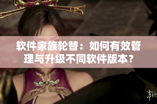 軟件家族輪替：如何有效管理與升級(jí)不同軟件版本？