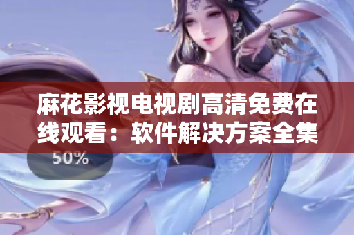 麻花影視電視劇高清免費(fèi)在線(xiàn)觀(guān)看：軟件解決方案全集匯總