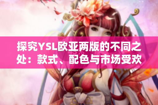 探究YSL歐亞兩版的不同之處：款式、配色與市場(chǎng)受歡迎程度