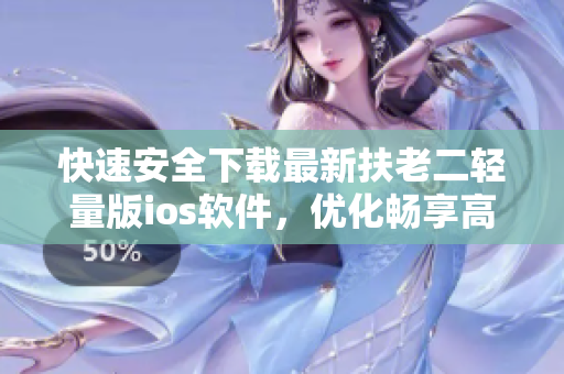 快速安全下載最新扶老二輕量版ios軟件，優(yōu)化暢享高效使用體驗(yàn)