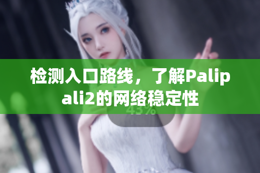 檢測入口路線，了解Palipali2的網(wǎng)絡(luò)穩(wěn)定性