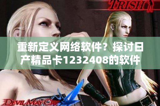 重新定義網(wǎng)絡(luò)軟件？探討日產(chǎn)精品卡1232408的軟件升級與變革