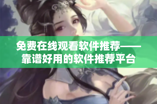 免費(fèi)在線觀看軟件推薦——靠譜好用的軟件推薦平臺