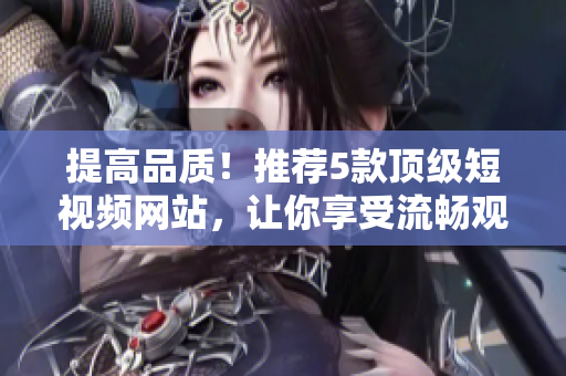 提高品質(zhì)！推薦5款頂級(jí)短視頻網(wǎng)站，讓你享受流暢觀(guān)看體驗(yàn)！