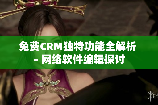 免費(fèi)CRM獨(dú)特功能全解析 - 網(wǎng)絡(luò)軟件編輯探討