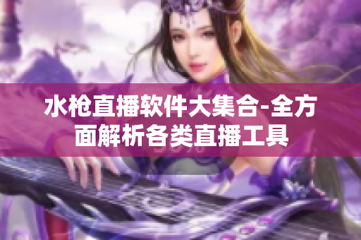 水槍直播軟件大集合-全方面解析各類直播工具