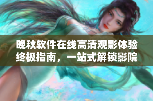 晚秋軟件在線高清觀影體驗(yàn)終極指南，一站式解鎖影院新境界